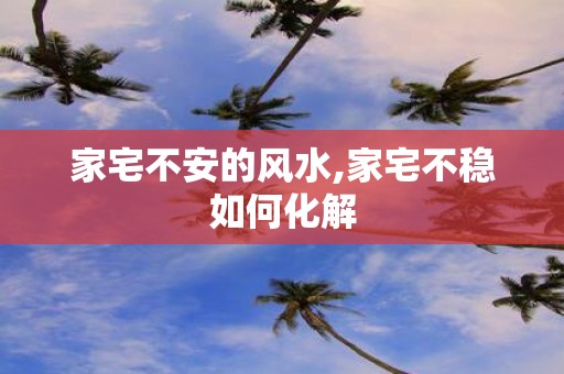 家宅不安的风水,家宅不稳如何化解