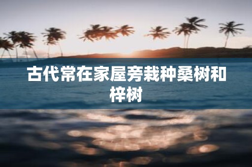 古代常在家屋旁栽种桑树和梓树