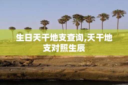 生日天干地支查询,天干地支对照生辰