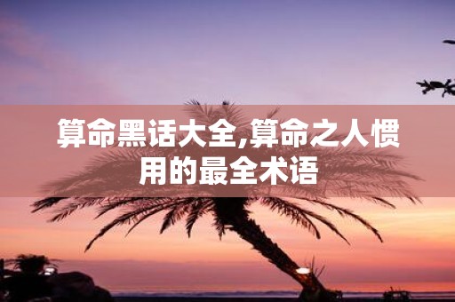 算命黑话大全,算命之人惯用的最全术语