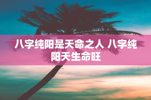 八字纯阳是天命之人 八字纯阳天生命旺