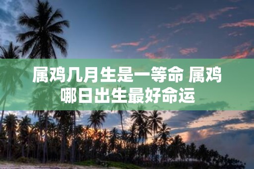 属鸡几月生是一等命 属鸡哪日出生最好命运