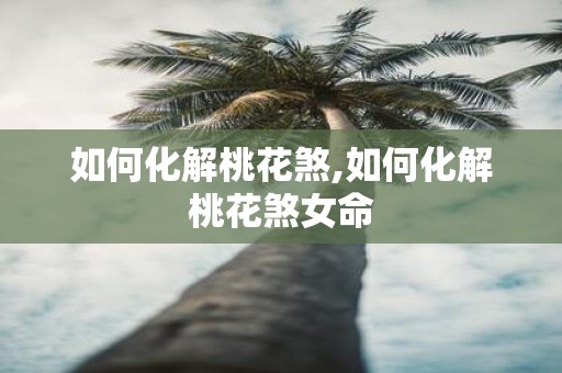 如何化解桃花煞,如何化解桃花煞女命