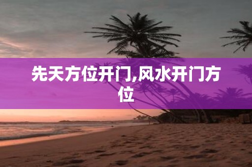 先天方位开门,风水开门方位