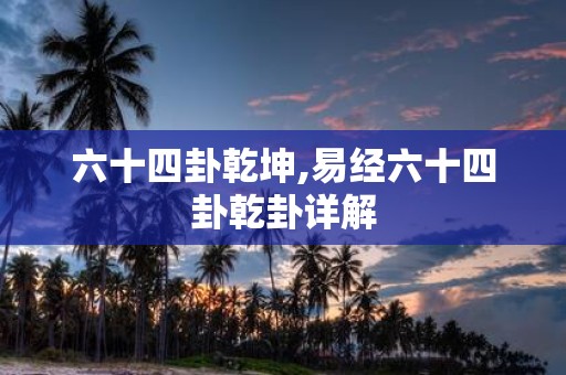 六十四卦乾坤,易经六十四卦乾卦详解