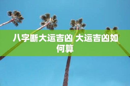 八字断大运吉凶 大运吉凶如何算