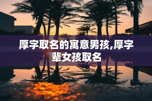 厚字取名的寓意男孩,厚字辈女孩取名