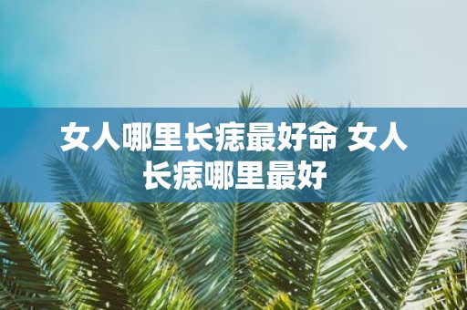 女人哪里长痣最好命 女人长痣哪里最好