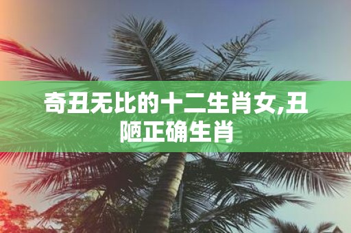 奇丑无比的十二生肖女,丑陋正确生肖