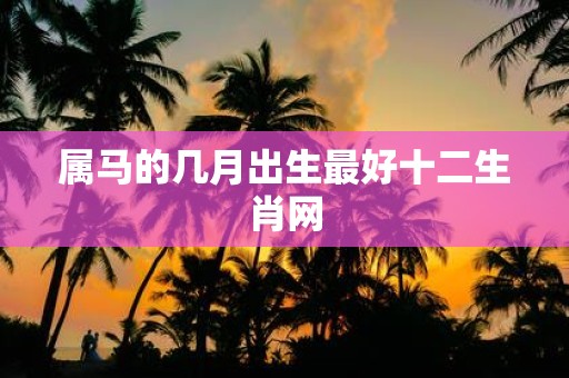 属马的几月出生最好十二生肖网