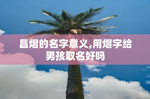 昌熠的名字意义,用熠字给男孩取名好吗