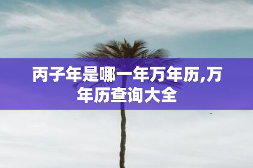 丙子年是哪一年万年历,万年历查询大全