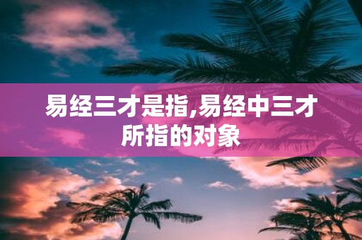 易经三才是指,易经中三才所指的对象