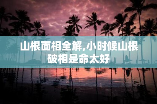 山根面相全解,小时候山根破相是命太好