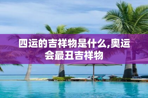 四运的吉祥物是什么,奥运会最丑吉祥物
