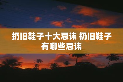 扔旧鞋子十大忌讳 扔旧鞋子有哪些忌讳