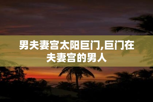 男夫妻宫太阳巨门,巨门在夫妻宫的男人