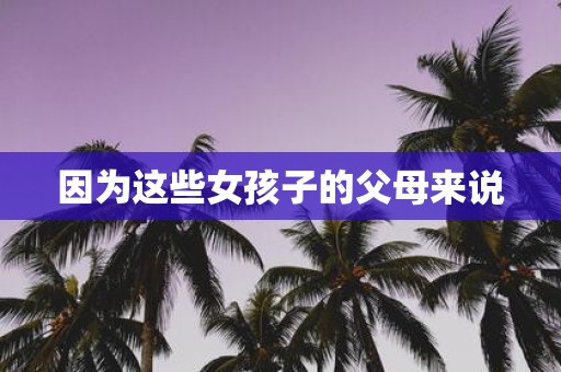 因为这些女孩子的父母来说