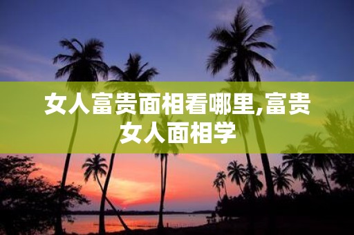 女人富贵面相看哪里,富贵女人面相学