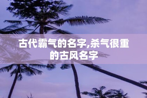 古代霸气的名字,杀气很重的古风名字