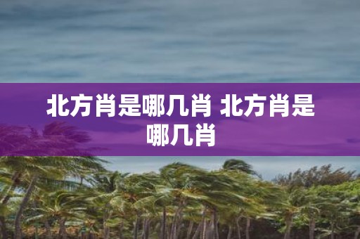 北方肖是哪几肖 北方肖是哪几肖