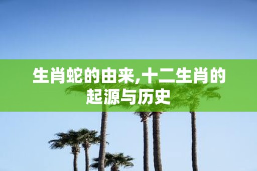 生肖蛇的由来,十二生肖的起源与历史