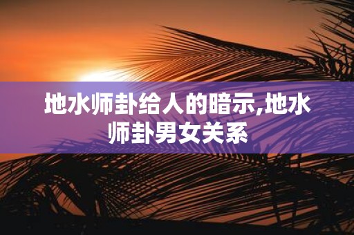 地水师卦给人的暗示,地水师卦男女关系