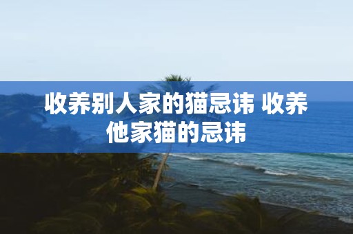 收养别人家的猫忌讳 收养他家猫的忌讳