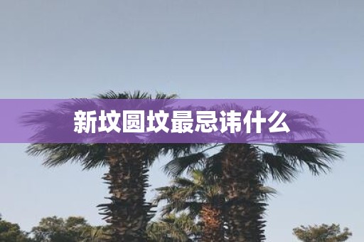 新坟圆坟最忌讳什么