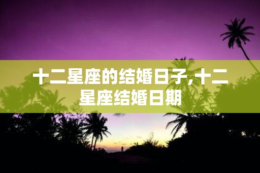 十二星座的结婚日子,十二星座结婚日期