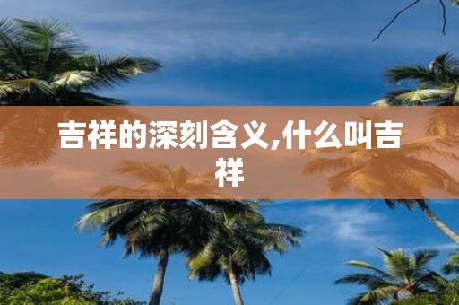 吉祥的深刻含义,什么叫吉祥