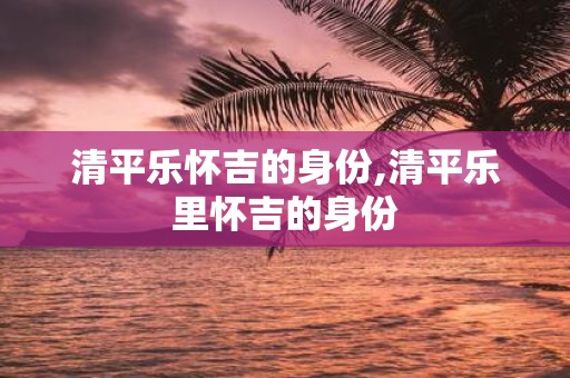 清平乐怀吉的身份,清平乐里怀吉的身份