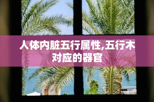 人体内脏五行属性,五行木对应的器官