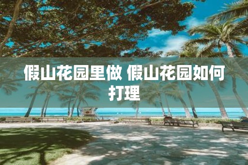 假山花园里做 假山花园如何打理