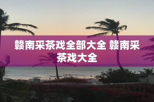 赣南采茶戏全部大全 赣南采茶戏大全