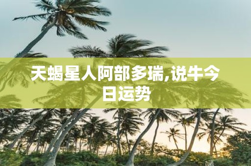 天蝎星人阿部多瑞,说牛今日运势