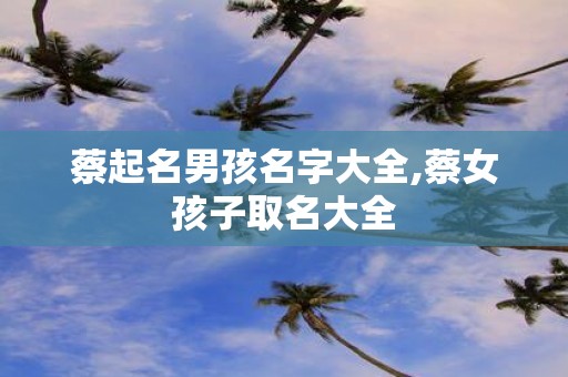 蔡起名男孩名字大全,蔡女孩子取名大全