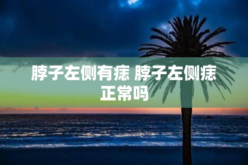 脖子左侧有痣 脖子左侧痣正常吗
