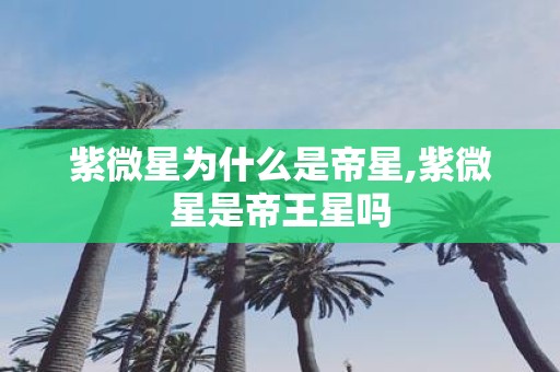 紫微星为什么是帝星,紫微星是帝王星吗