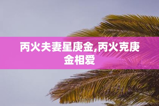 丙火夫妻星庚金,丙火克庚金相爱