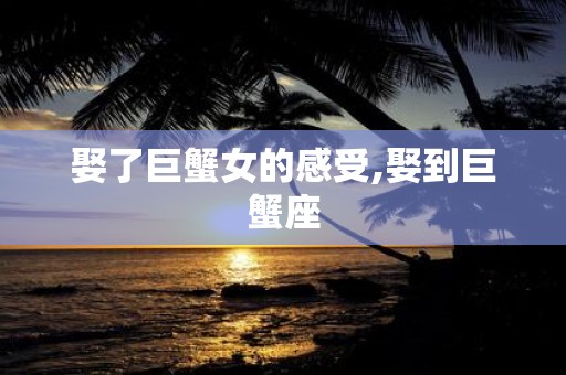 娶了巨蟹女的感受,娶到巨蟹座