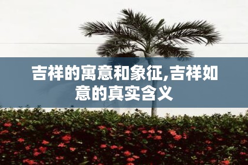 吉祥的寓意和象征,吉祥如意的真实含义