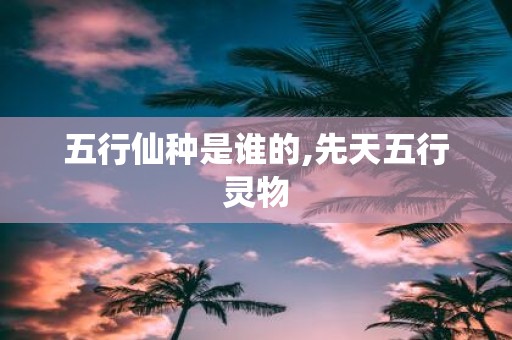 五行仙种是谁的,先天五行灵物