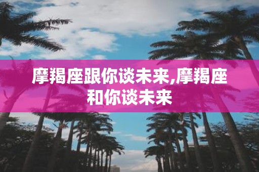 摩羯座跟你谈未来,摩羯座和你谈未来