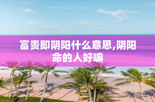 富贵即阴阳什么意思,阴阳命的人好嘛