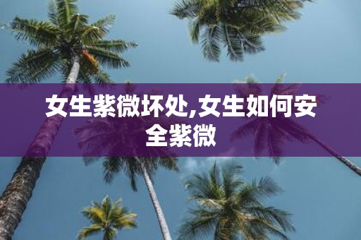 女生紫微坏处,女生如何安全紫微