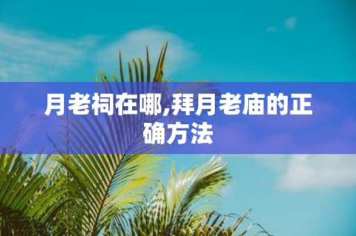 月老祠在哪,拜月老庙的正确方法