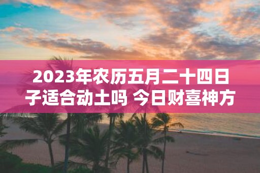 2025年农历五月二十四日子适合动土吗 今日财喜神方位