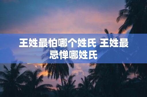 王姓最怕哪个姓氏 王姓最忌惮哪姓氏