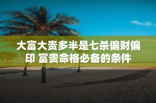大富大贵多半是七杀偏财偏印 富贵命格必备的条件